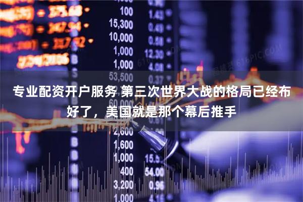 专业配资开户服务 第三次世界大战的格局已经布好了,美国就是那个幕后推手