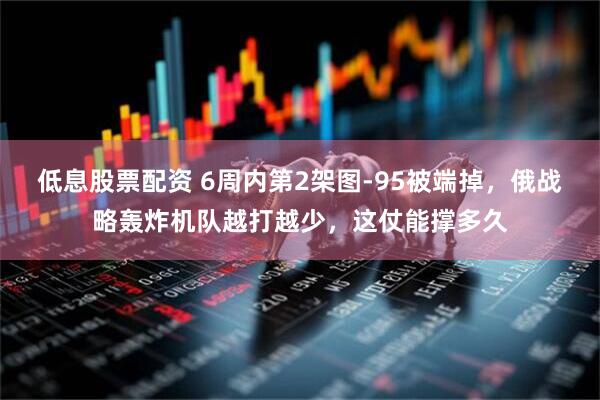 低息股票配资 6周内第2架图-95被端掉，俄战略轰炸机队越打越少，这仗能撑多久