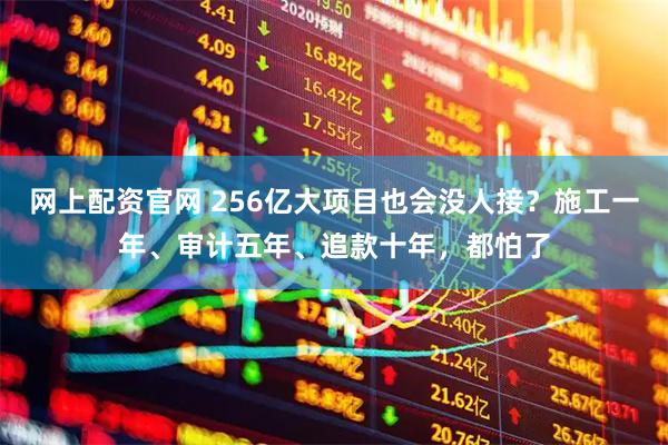网上配资官网 256亿大项目也会没人接？施工一年、审计五年、追款十年，都怕了