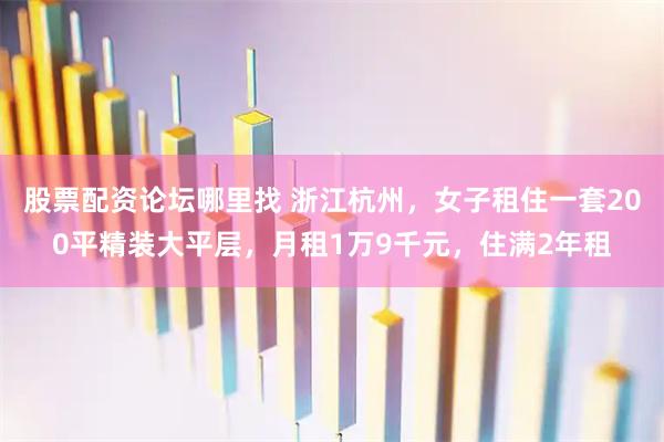 股票配资论坛哪里找 浙江杭州，女子租住一套200平精装大平层，月租1万9千元，住满2年租