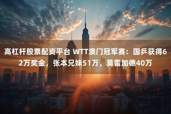 高杠杆股票配资平台 WTT澳门冠军赛：国乒获得62万奖金，张本兄妹51万，莫雷加德40万