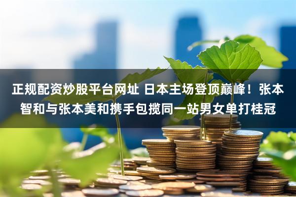 正规配资炒股平台网址 日本主场登顶巅峰！张本智和与张本美和携手包揽同一站男女单打桂冠