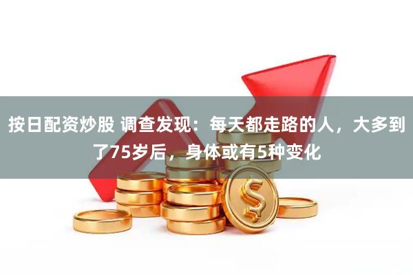按日配资炒股 调查发现：每天都走路的人，大多到了75岁后，身体或有5种变化
