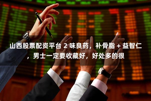 山西股票配资平台 2 味良药，补骨脂 + 益智仁，男士一定要收藏好，好处多的很