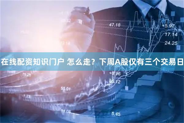 在线配资知识门户 怎么走？下周A股仅有三个交易日