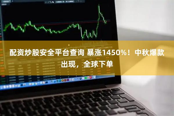 配资炒股安全平台查询 暴涨1450%！中秋爆款出现，全球下单