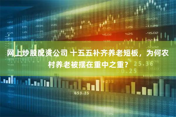 网上炒股配资公司 十五五补齐养老短板，为何农村养老被摆在重中之重？