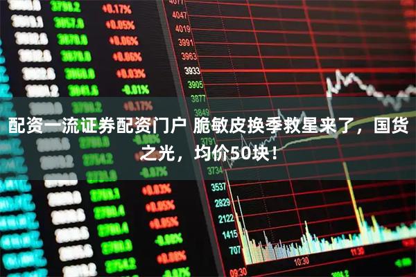 配资一流证券配资门户 脆敏皮换季救星来了，国货之光，均价50块！