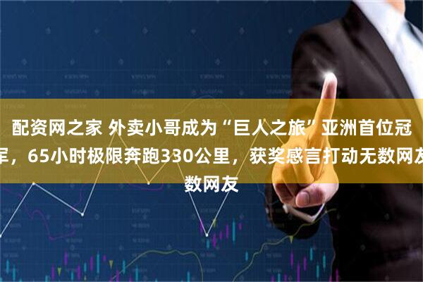 配资网之家 外卖小哥成为“巨人之旅”亚洲首位冠军，65小时极限奔跑330公里，获奖感言打动无数网友
