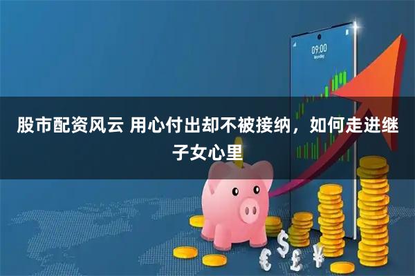 股市配资风云 用心付出却不被接纳，如何走进继子女心里